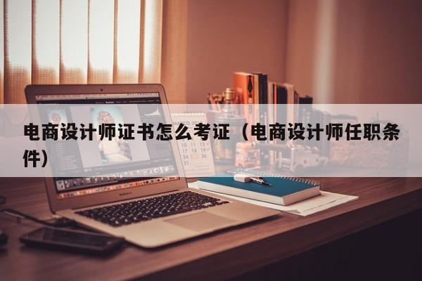 电商设计师证书怎么考证（电商设计师任职条件）米乐 M6米乐(图1)
