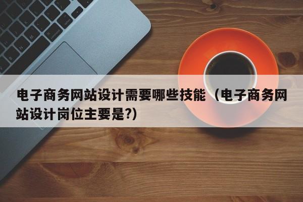 电子商务网站设米乐 M6米乐计需要哪些技能（电子商务网站设计岗位主要是？）(图1)